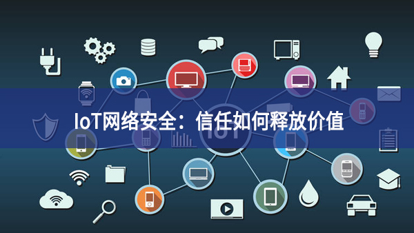 IoT網(wǎng)絡安全：信任如何釋放價值