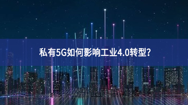 私有5G如何影響工業(yè)4.0轉(zhuǎn)型？