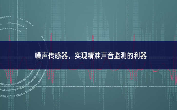 噪聲傳感器，實(shí)現(xiàn)精準(zhǔn)聲音監(jiān)測(cè)的利器