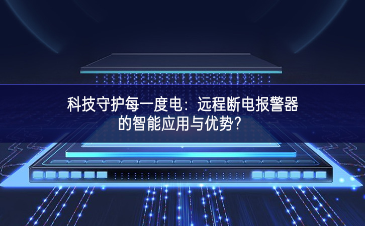 科技守護(hù)每一度電：遠(yuǎn)程斷電報警器的智能應(yīng)用與優(yōu)勢?