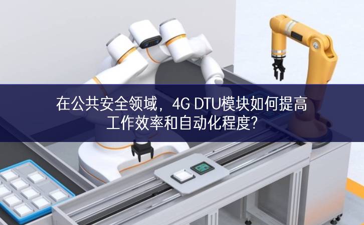 在公共安全領(lǐng)域，4G DTU模塊如何提高工作效率和自動(dòng)化程度?