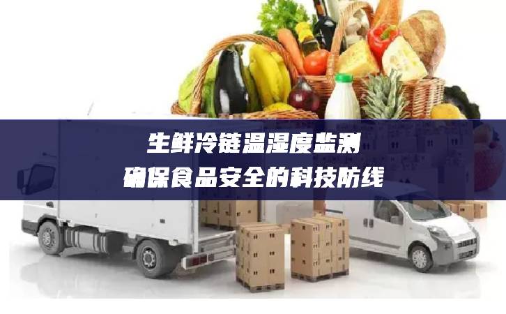 生鮮冷鏈溫濕度監(jiān)測：確保食品安全的科技防線