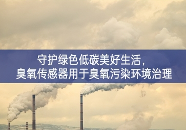 守護(hù)綠色低碳美好生活，臭氧傳感器用于臭氧污染環(huán)境治理