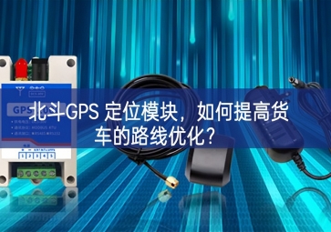 北斗GPS 定位模塊，如何提高貨車的路線優(yōu)化？