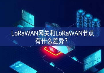 LoRaWAN網(wǎng)關(guān)和LoRaWAN節(jié)點(diǎn)有什么差異？