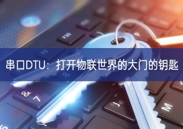 串口DTU：打開(kāi)物聯(lián)世界的大門的鑰匙